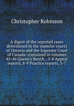 A digest of the reported cases determined in the superior courts of Ontario and the Supreme Court of Canada: contained in volumes 45-46 Queen`s Bench, . 5-8 Appeal reports, 8-9 Practice reports, 3-7
