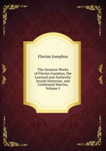The Genuine Works of Flavius Josephus, the Learned and Authentic Jewish Historian, and Celebrated Warrior, Volume 1