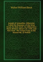 Joseph of Arimathie: Otherwise Called the Romance of the Seint Graal, Or Holy Grail: An Alliterative Poem Written About A.D. 1350, and Now First . the Unique Copy in the Vernon Ms. at Oxford