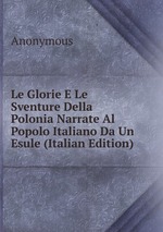 Le Glorie E Le Sventure Della Polonia Narrate Al Popolo Italiano Da Un Esule (Italian Edition)