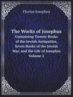 The Works of Josephus. Containing Twenty Books of the Jewish Antiquities, Seven Books of the Jewish War, and the Life of Josephus. Volume 2