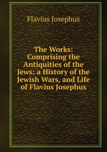 The Works: Comprising the Antiquities of the Jews; a History of the Jewish Wars, and Life of Flavius Josephus