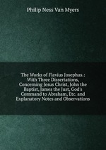 The Works of Flavius Josephus.: With Three Dissertations, Concerning Jesus Christ, John the Baptist, James the Just, God`s Command to Abraham, Etc. and Explanatory Notes and Observations