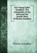 Our Young Folks` Josephus: The Antiquities of the Jews and the Jewish Wars of Flavius Josephus