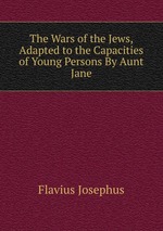 The Wars of the Jews, Adapted to the Capacities of Young Persons By Aunt Jane