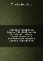 Le Budget De L`instruction Publique Et Des tablissements Scientifiques Et Littraires: Depuis La Fondation De L`universit Impriale Jusqu`a Nos Jours (French Edition)