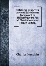 Catalogue Des Livres Anciens Et Modernes Composant La Bibliothque De Feu M. Charles Jourdain . (French Edition)