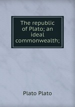 The republic of Plato; an ideal commonwealth;
