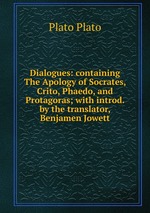 Dialogues: containing The Apology of Socrates, Crito, Phaedo, and Protagoras; with introd. by the translator, Benjamen Jowett
