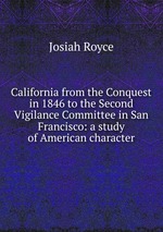 California from the Conquest in 1846 to the Second Vigilance Committee in San Francisco: a study of American character