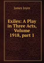 Exiles: A Play in Three Acts, Volume 1918, part 1