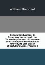 Systematic Education: Or Elementary Instruction in the Various Departments of Literature and Science; with Practical Rules for Studying Each Branch of Useful Knowledge, Volume 2