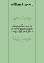 Systematic Education: Or, Elementary Instruction in the Various Departments of Literature and Science: With Practical Rules for Studying Each Branch of Useful Knowledge, Volume 2