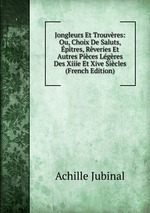 Jongleurs Et Trouvres: Ou, Choix De Saluts, ptres, Rveries Et Autres Pices Lgres Des Xiiie Et Xive Sicles (French Edition)
