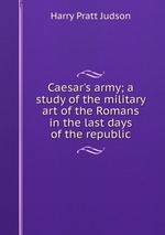 Caesar`s army; a study of the military art of the Romans in the last days of the republic