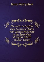 The Latin in English: First Lessons in Latin with Special Reference to the Etymology of English Words of Latin Origin