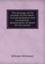 The geology of the borders of the Wash: including Boston and Hunstanton. (Explanation of sheet 69 old series)