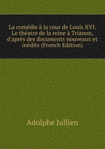 La comdie  la cour de Louis XVI. Le thatre de la reine  Trianon, d`aprs des documents nouveaux et indits (French Edition)