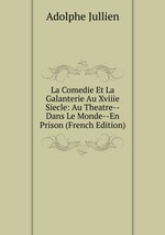 La Comedie Et La Galanterie Au Xviiie Siecle: Au Theatre--Dans Le Monde--En Prison (French Edition)