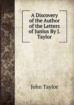 A Discovery of the Author of the Letters of Junius By J. Taylor