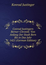 Conrad Justingers Berner-Chronik. Von Anfang Der Stadt Bern Bis in Das Jahr 1421