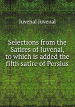 Selections from the Satires of Juvenal, to which is added the fifth satire of Persius