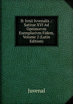 D. Ivnii Ivvenalis .: Satirae XVI Ad Optimorvm Exemplarivm Fidem, Volume 2 (Latin Edition)
