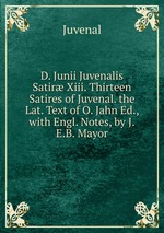 D. Junii Juvenalis Satir Xiii. Thirteen Satires of Juvenal. the Lat. Text of O. Jahn Ed., with Engl. Notes, by J.E.B. Mayor
