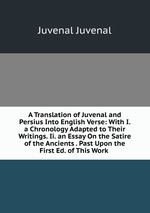 A Translation of Juvenal and Persius Into English Verse: With I. a Chronology Adapted to Their Writings. Ii. an Essay On the Satire of the Ancients . Past Upon the First Ed. of This Work