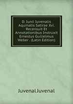 D. Iunii Iuvenalis Aquinatis Satirae Xvi. Recensuit Et Annotationibus Instruxit Ernestus Guilielmus Weber . (Latin Edition)