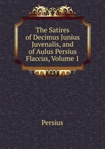 The Satires of Decimus Junius Juvenalis, and of Aulus Persius Flaccus, Volume 1