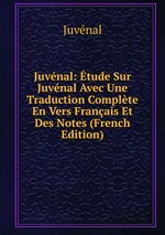 Juvnal: tude Sur Juvnal Avec Une Traduction Complte En Vers Franais Et Des Notes (French Edition)