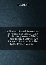 A New and Literal Translation of Juvenal and Persius: With Explanatory Notes in Which These Difficult Satirists Are Rendered Easy and Familiar to the Reader, Volume 1