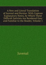 A New and Literal Translation of Juvenal and Persius: With Copious Explanatory Notes, by Which These Difficult Satirists Are Rendered Easy and Familiar to the Reader, Volume 1