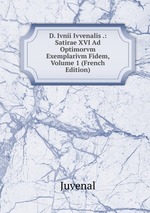 D. Ivnii Ivvenalis .: Satirae XVI Ad Optimorvm Exemplarivm Fidem, Volume 1 (French Edition)