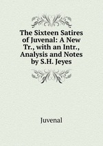 The Sixteen Satires of Juvenal: A New Tr., with an Intr., Analysis and Notes by S.H. Jeyes