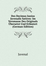 Des Decimus Junius Juvenalis Satiren: Im Versmasse Des Originals bersetzt Und Erlutert (German Edition)