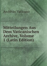 Mitteilungen Aus Dem Vaticanischen Archive, Volume 1 (Latin Edition)