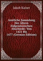 Amtliche Sammlung Der ltern Eidgenssischen Abschiede: Von 1421 Bis 1477 (German Edition)