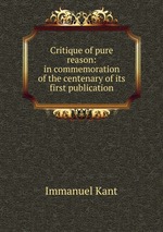 Critique of pure reason: in commemoration of the centenary of its first publication