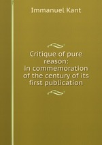 Critique of pure reason: in commemoration of the century of its first publication