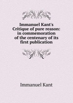 Immanuel Kant`s Critique of pure reason: in commemoration of the centenary of its first publication