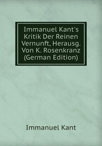 Immanuel Kant`s Kritik Der Reinen Vernunft, Herausg. Von K. Rosenkranz (German Edition)