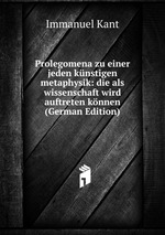 Prolegomena zu einer jeden knstigen metaphysik: die als wissenschaft wird auftreten knnen (German Edition)