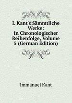 I. Kant`s Smmtliche Werke: In Chronologischer Reihenfolge, Volume 5 (German Edition)