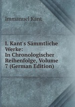 I. Kant`s Smmtliche Werke: In Chronologischer Reihenfolge, Volume 7 (German Edition)