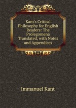 Kant`s Critical Philosophy for English Readers: The Prolegomena Translated, with Notes and Appendices