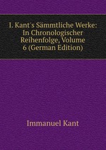 I. Kant`s Smmtliche Werke: In Chronologischer Reihenfolge, Volume 6 (German Edition)