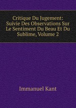 Critique Du Jugement: Suivie Des Observations Sur Le Sentiment Du Beau Et Du Sublime, Volume 2