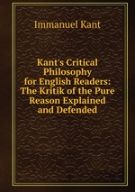 Kant`s Critical Philosophy for English Readers: The Kritik of the Pure Reason Explained and Defended